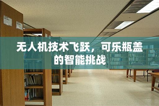 无人机技术飞跃，可乐瓶盖的智能挑战