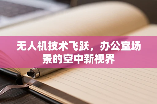 无人机技术飞跃，办公室场景的空中新视界