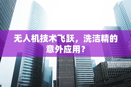 无人机技术飞跃，洗洁精的意外应用？