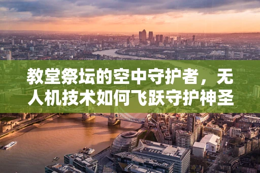 教堂祭坛的空中守护者，无人机技术如何飞跃守护神圣空间？