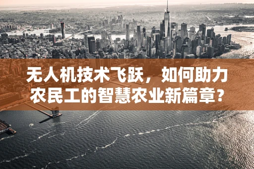 无人机技术飞跃，如何助力农民工的智慧农业新篇章？