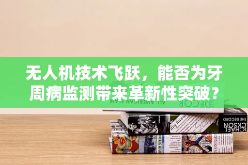 无人机技术飞跃，能否为牙周病监测带来革新性突破？