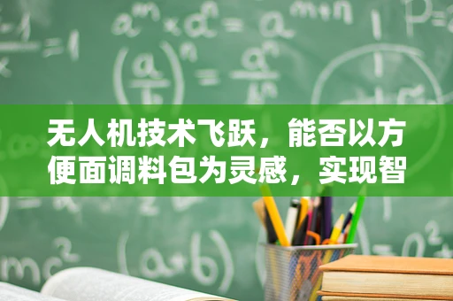 无人机技术飞跃，能否以方便面调料包为灵感，实现智能配送？