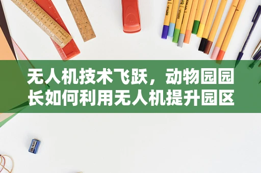 无人机技术飞跃，动物园园长如何利用无人机提升园区管理效率？