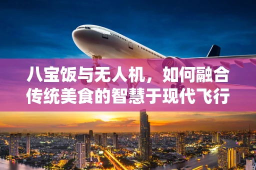 八宝饭与无人机，如何融合传统美食的智慧于现代飞行技术？