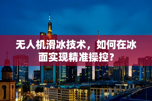 无人机滑冰技术，如何在冰面实现精准操控？