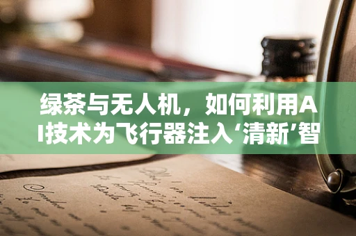 绿茶与无人机，如何利用AI技术为飞行器注入‘清新’智慧？