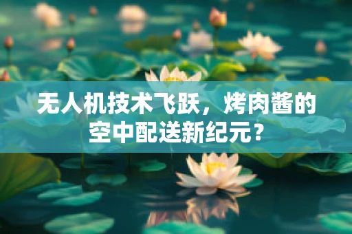 无人机技术飞跃，烤肉酱的空中配送新纪元？