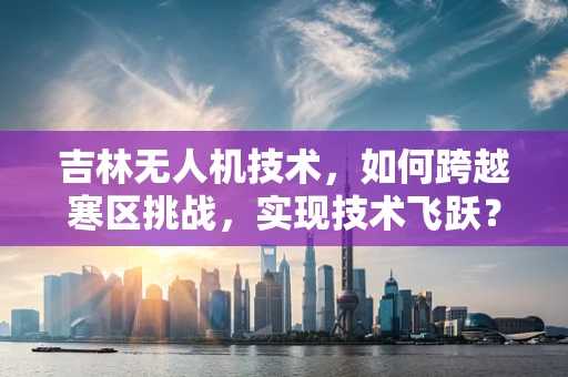 吉林无人机技术，如何跨越寒区挑战，实现技术飞跃？