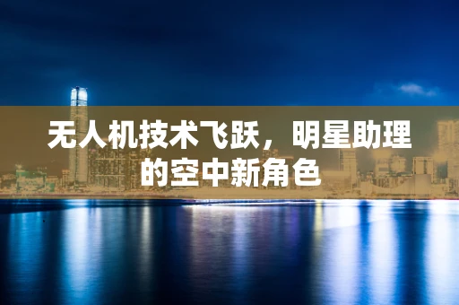 无人机技术飞跃，明星助理的空中新角色