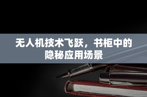 无人机技术飞跃，书柜中的隐秘应用场景