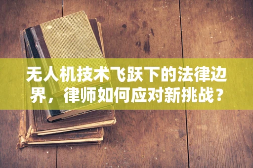 无人机技术飞跃下的法律边界，律师如何应对新挑战？