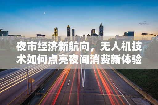 夜市经济新航向，无人机技术如何点亮夜间消费新体验？