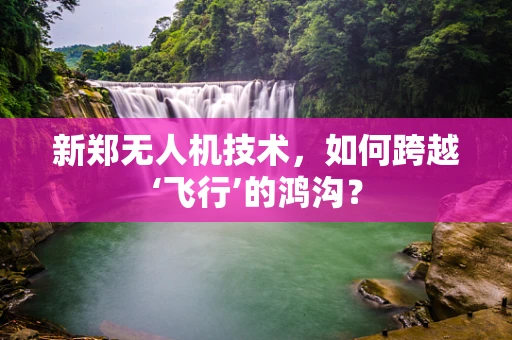 新郑无人机技术，如何跨越‘飞行’的鸿沟？