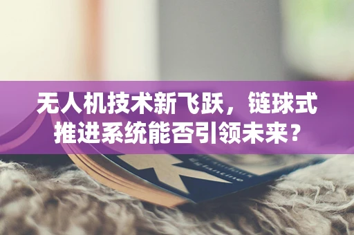 无人机技术新飞跃，链球式推进系统能否引领未来？