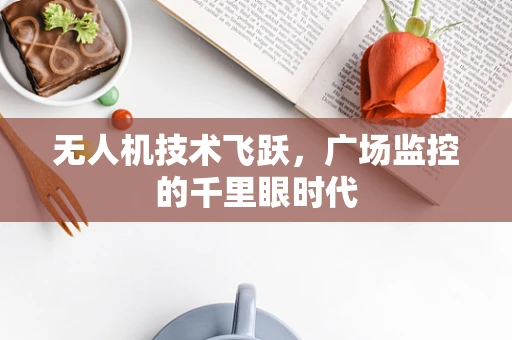 无人机技术飞跃，广场监控的千里眼时代