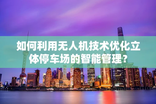 如何利用无人机技术优化立体停车场的智能管理？
