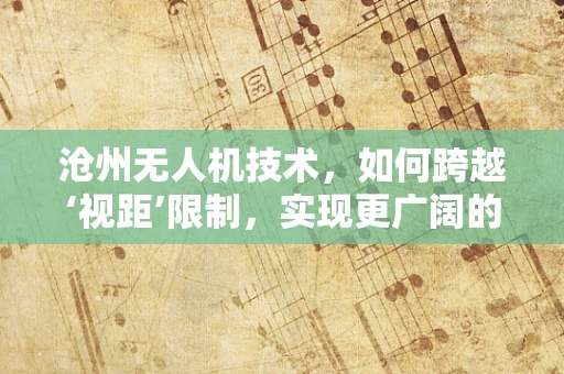 沧州无人机技术，如何跨越‘视距’限制，实现更广阔的飞行？