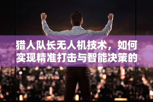 猎人队长无人机技术，如何实现精准打击与智能决策的飞跃？