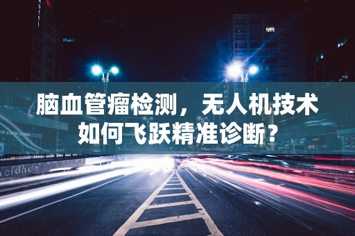 脑血管瘤检测，无人机技术如何飞跃精准诊断？