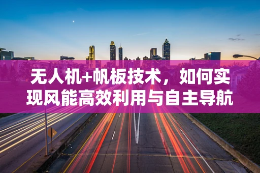 无人机+帆板技术，如何实现风能高效利用与自主导航？