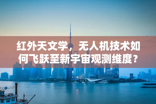 红外天文学，无人机技术如何飞跃至新宇宙观测维度？