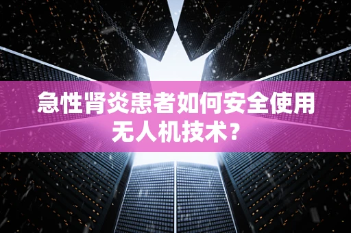 急性肾炎患者如何安全使用无人机技术？