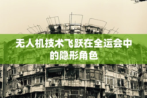 无人机技术飞跃在全运会中的隐形角色