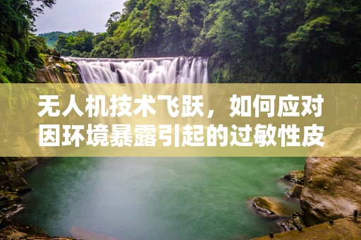 无人机技术飞跃，如何应对因环境暴露引起的过敏性皮炎问题？