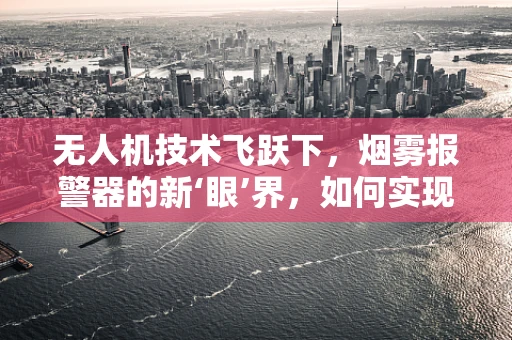 无人机技术飞跃下，烟雾报警器的新‘眼’界，如何实现精准监测与快速响应？