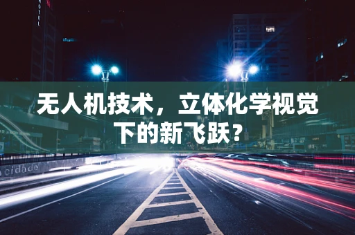无人机技术，立体化学视觉下的新飞跃？