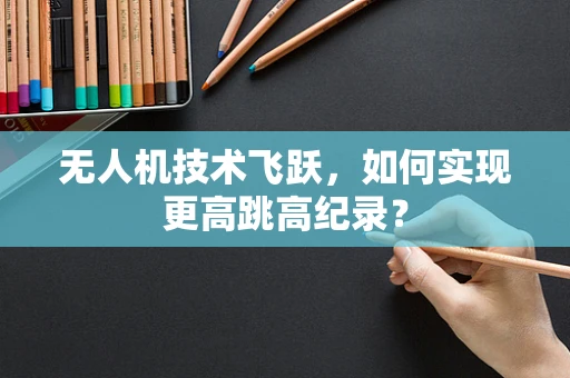 无人机技术飞跃，如何实现更高跳高纪录？