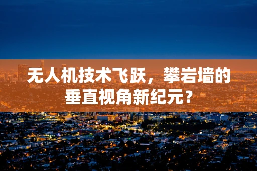 无人机技术飞跃，攀岩墙的垂直视角新纪元？