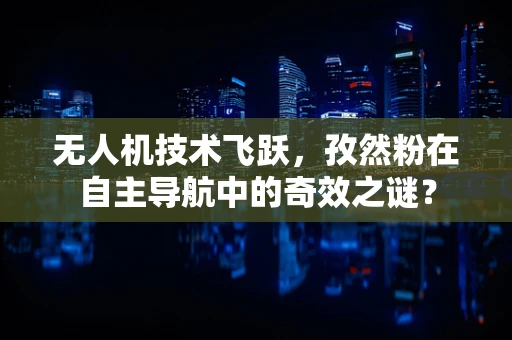 无人机技术飞跃，孜然粉在自主导航中的奇效之谜？