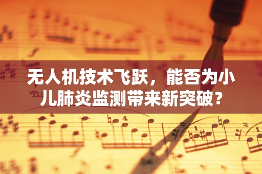 无人机技术飞跃，能否为小儿肺炎监测带来新突破？
