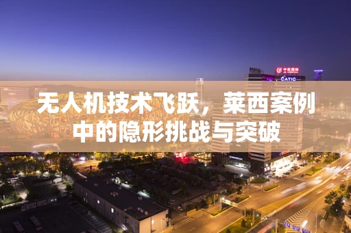 无人机技术飞跃，莱西案例中的隐形挑战与突破