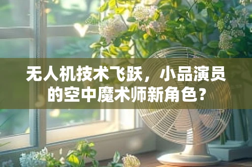 无人机技术飞跃，小品演员的空中魔术师新角色？