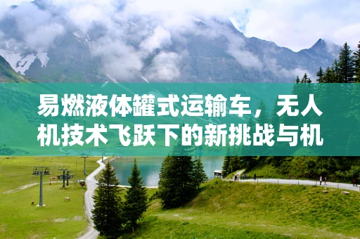 易燃液体罐式运输车，无人机技术飞跃下的新挑战与机遇？