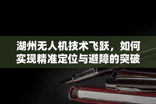 湖州无人机技术飞跃，如何实现精准定位与避障的突破？