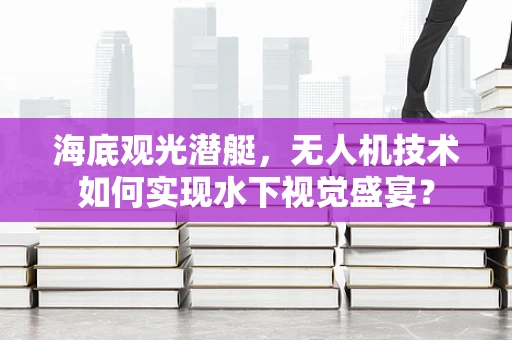 海底观光潜艇，无人机技术如何实现水下视觉盛宴？