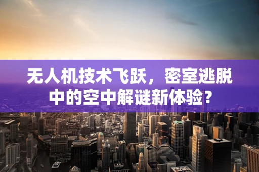 无人机技术飞跃，密室逃脱中的空中解谜新体验？