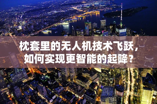 枕套里的无人机技术飞跃，如何实现更智能的起降？