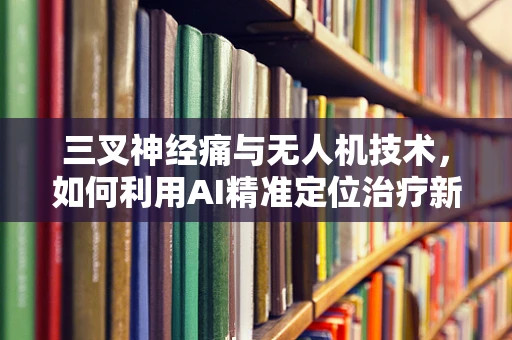 三叉神经痛与无人机技术，如何利用AI精准定位治疗新路径？