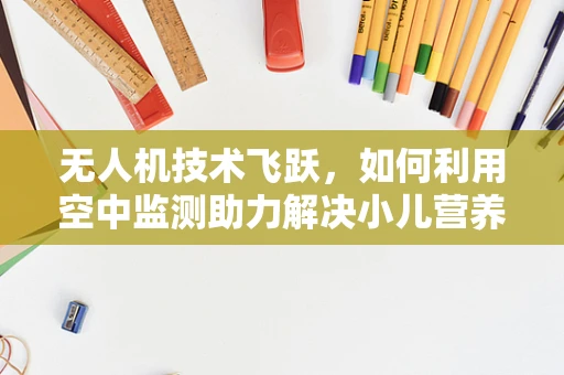 无人机技术飞跃，如何利用空中监测助力解决小儿营养不良问题？