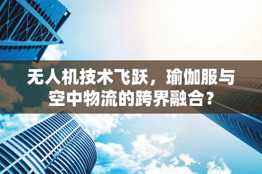 无人机技术飞跃，瑜伽服与空中物流的跨界融合？