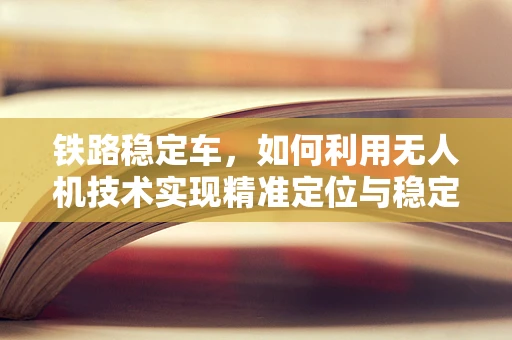 铁路稳定车，如何利用无人机技术实现精准定位与稳定运输？