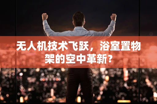无人机技术飞跃，浴室置物架的空中革新？