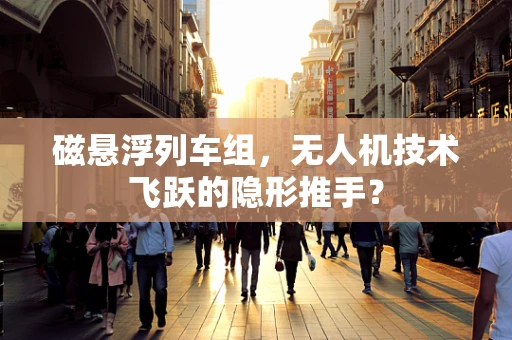 磁悬浮列车组，无人机技术飞跃的隐形推手？
