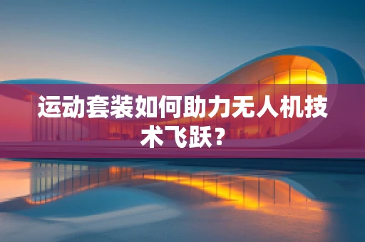 运动套装如何助力无人机技术飞跃？