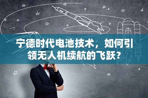 宁德时代电池技术，如何引领无人机续航的飞跃？